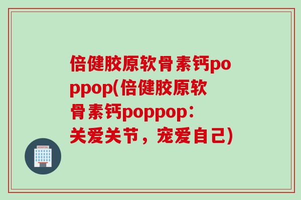 倍健胶原软骨素钙poppop(倍健胶原软骨素钙poppop：关爱关节，宠爱自己)