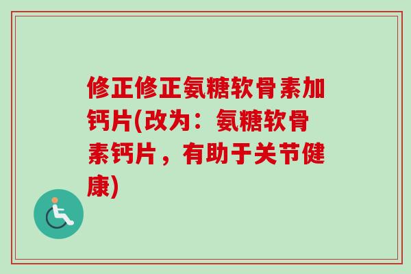 修正修正氨糖软骨素加钙片(改为：氨糖软骨素钙片，有助于关节健康)