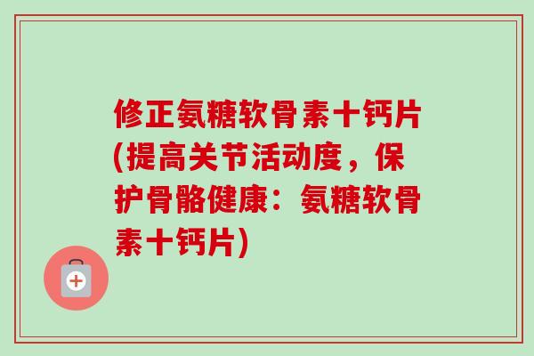 修正氨糖软骨素十钙片(提高关节活动度，保护骨骼健康：氨糖软骨素十钙片)
