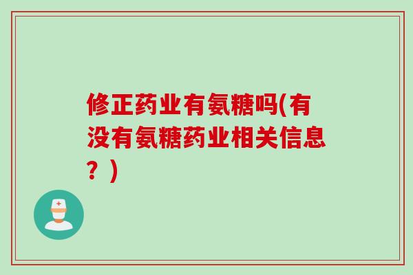 修正药业有氨糖吗(有没有氨糖药业相关信息？)