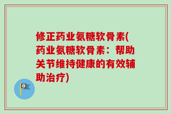 修正药业氨糖软骨素(药业氨糖软骨素：帮助关节维持健康的有效辅助治疗)