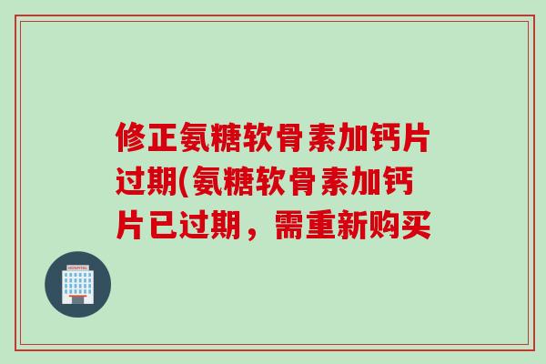 修正氨糖软骨素加钙片过期(氨糖软骨素加钙片已过期，需重新购买