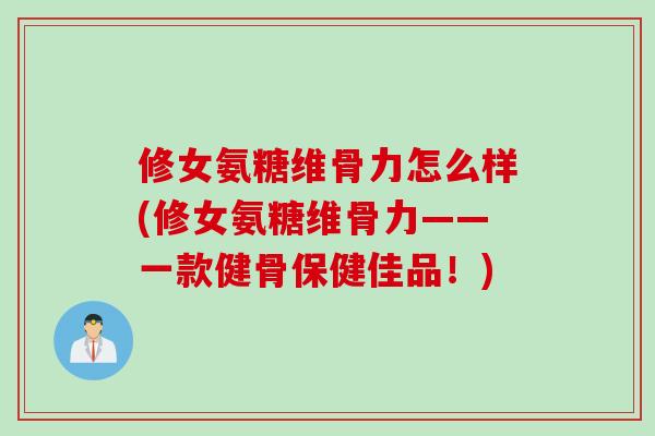 修女氨糖维骨力怎么样(修女氨糖维骨力——一款健骨保健佳品！)