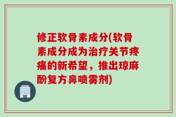 修正软骨素成分(软骨素成分成为治疗关节疼痛的新希望，推出琼麻酚复方鼻喷雾剂)