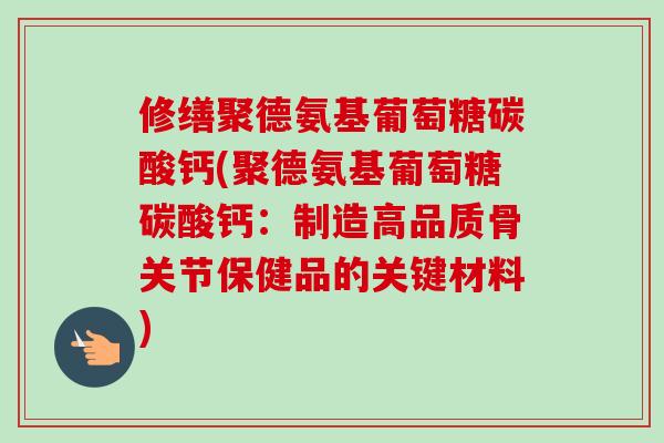 修缮聚德氨基葡萄糖碳酸钙(聚德氨基葡萄糖碳酸钙：制造高品质骨关节保健品的关键材料)