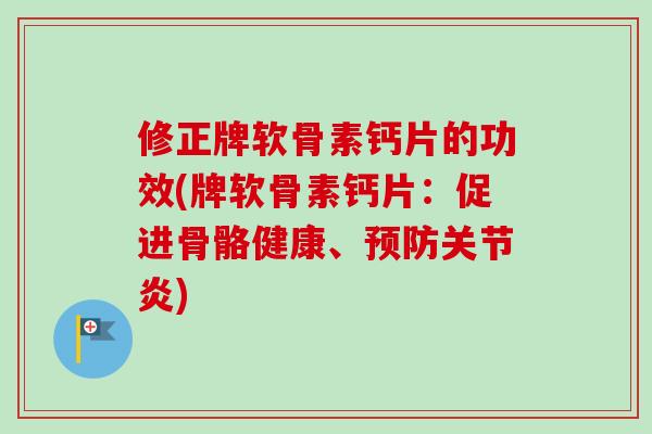 修正牌软骨素钙片的功效(牌软骨素钙片：促进骨骼健康、预防关节炎)