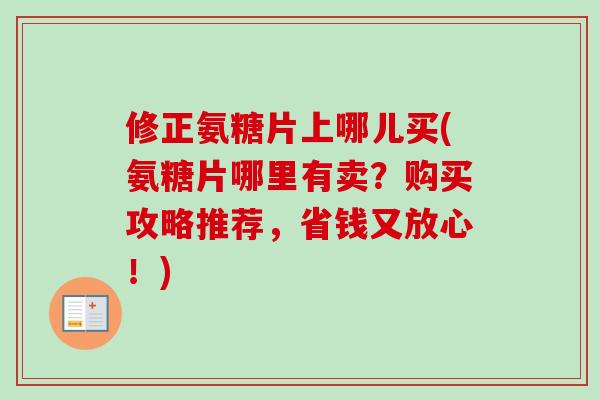修正氨糖片上哪儿买(氨糖片哪里有卖？购买攻略推荐，省钱又放心！)
