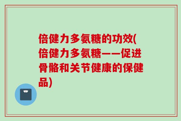倍健力多氨糖的功效(倍健力多氨糖——促进骨骼和关节健康的保健品)