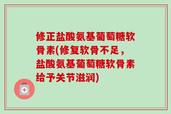 修正盐酸氨基葡萄糖软骨素(修复软骨不足，盐酸氨基葡萄糖软骨素给予关节滋润)