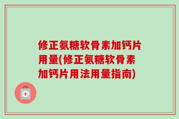 修正氨糖软骨素加钙片用量(修正氨糖软骨素加钙片用法用量指南)