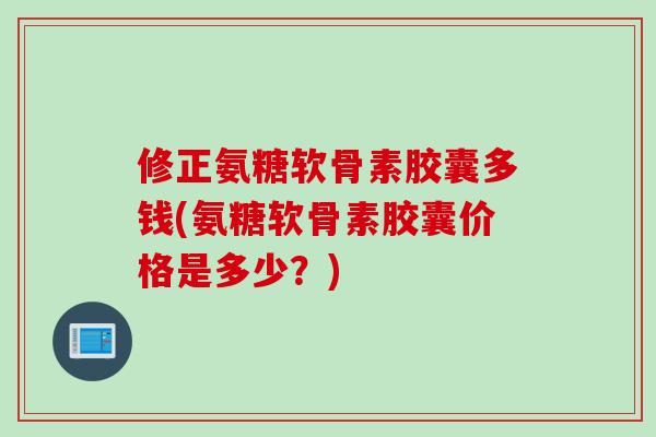 修正氨糖软骨素胶囊多钱(氨糖软骨素胶囊价格是多少？)