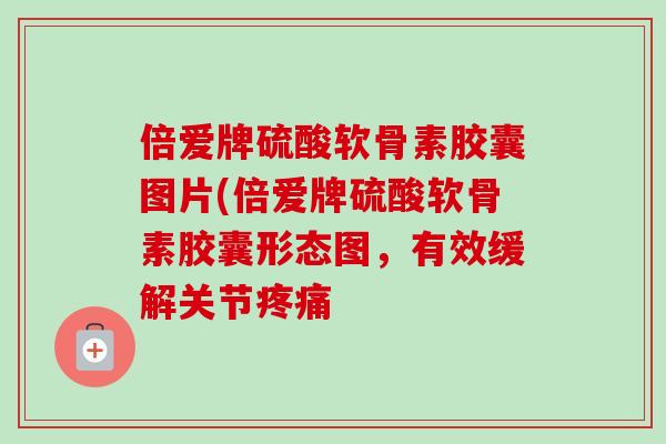 倍爱牌硫酸软骨素胶囊图片(倍爱牌硫酸软骨素胶囊形态图，有效缓解关节疼痛