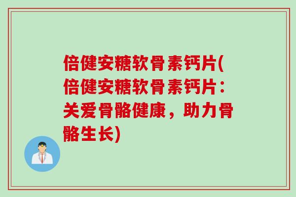 倍健安糖软骨素钙片(倍健安糖软骨素钙片：关爱骨骼健康，助力骨骼生长)
