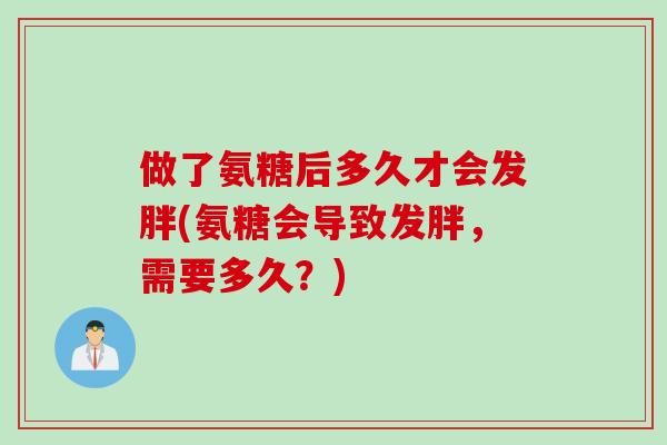 做了氨糖后多久才会发胖(氨糖会导致发胖，需要多久？)