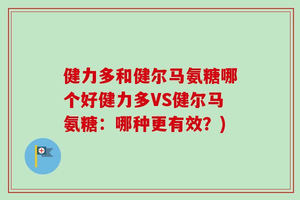 健力多和健尔马氨糖哪个好健力多VS健尔马氨糖：哪种更有效？)