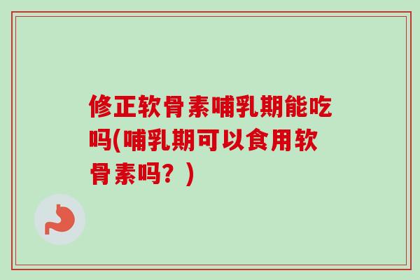 修正软骨素哺乳期能吃吗(哺乳期可以食用软骨素吗？)