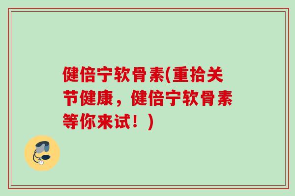健倍宁软骨素(重拾关节健康，健倍宁软骨素等你来试！)