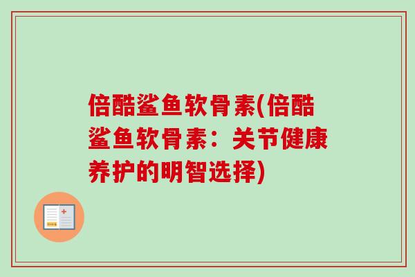 倍酷鲨鱼软骨素(倍酷鲨鱼软骨素：关节健康养护的明智选择)