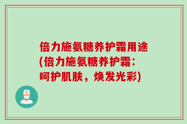倍力施氨糖养护霜用途(倍力施氨糖养护霜：呵护肌肤，焕发光彩)