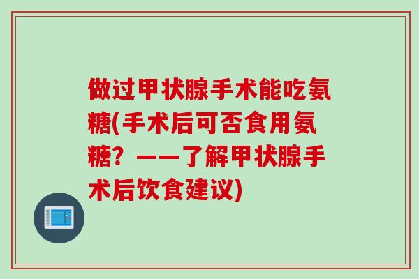 做过手术能吃氨糖(手术后可否食用氨糖?——了解手术后饮食建议) 做过手术能吃氨糖(手术后可否食用氨糖?——了解手术后饮食建议)