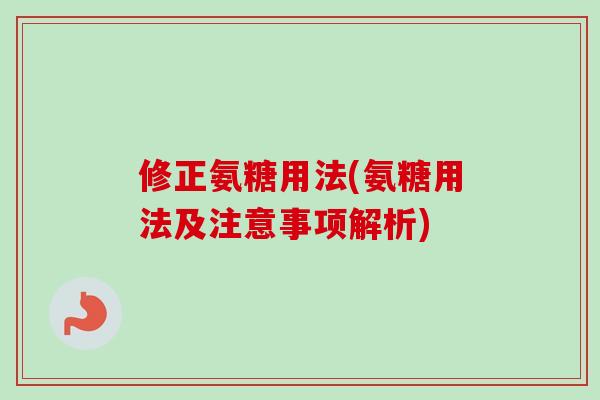 修正氨糖用法(氨糖用法及注意事项解析)