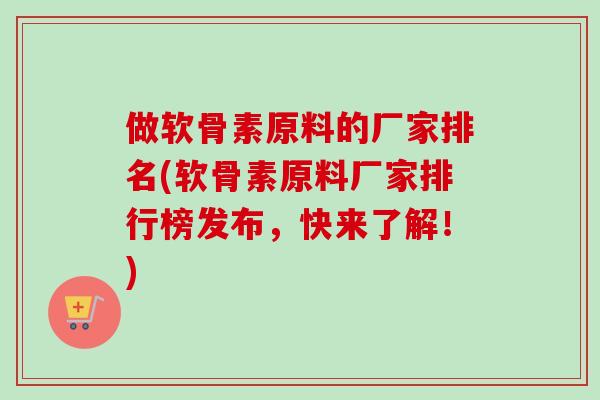 做软骨素原料的厂家排名(软骨素原料厂家排行榜发布,快来了解!) 做软骨素原料的厂家排名(软骨素原料厂家排行榜发布,快来了解!)