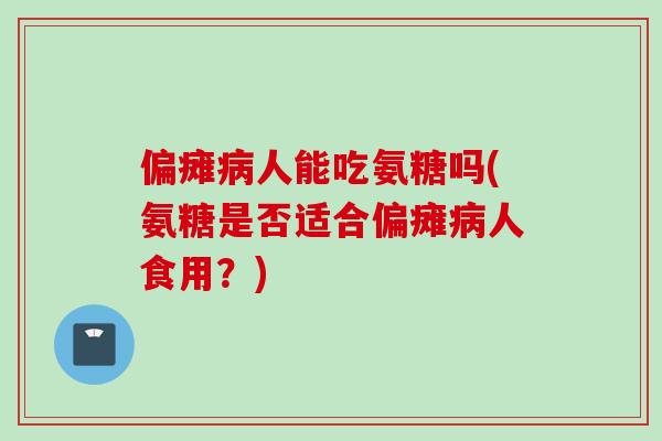 偏瘫病人能吃氨糖吗(氨糖是否适合偏瘫病人食用？)