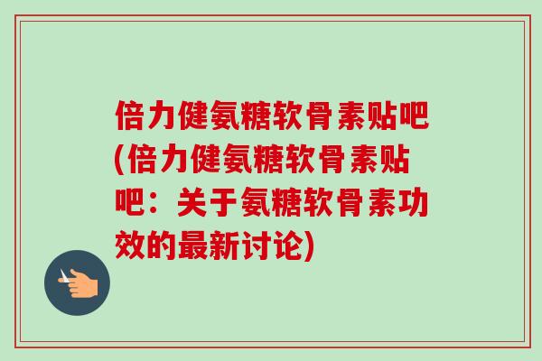 倍力健氨糖软骨素贴吧(倍力健氨糖软骨素贴吧：关于氨糖软骨素功效的最新讨论)