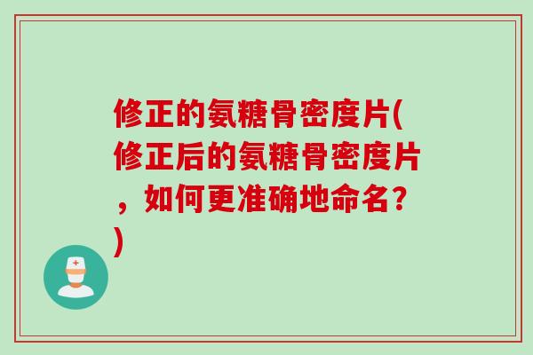修正的氨糖骨密度片(修正后的氨糖骨密度片,如何更准确地命名?) 修正的氨糖骨密度片(修正后的氨糖骨密度片,如何更准确地命名?)