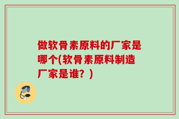 做软骨素原料的厂家是哪个(软骨素原料制造厂家是谁？)