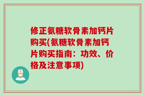 修正氨糖软骨素加钙片购买(氨糖软骨素加钙片购买指南：功效、价格及注意事项)