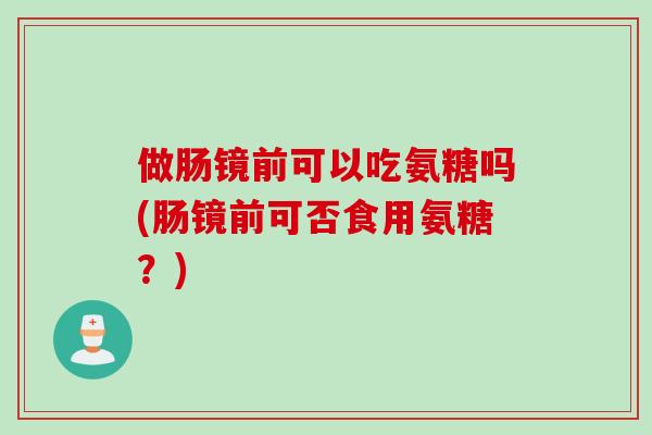 做肠镜前可以吃氨糖吗(肠镜前可否食用氨糖？)