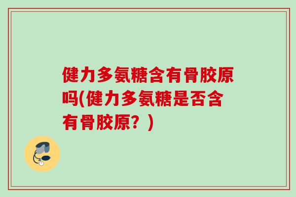 健力多氨糖含有骨胶原吗(健力多氨糖是否含有骨胶原?) 健力多氨糖含有骨胶原吗(健力多氨糖是否含有骨胶原?)