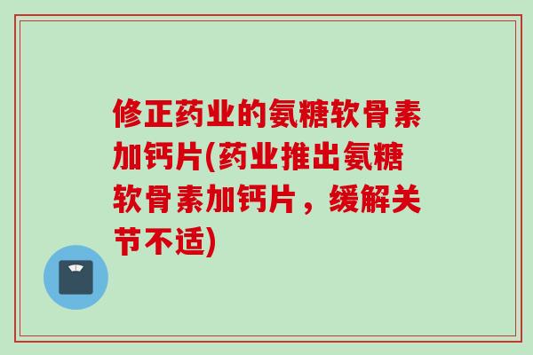 修正药业的氨糖软骨素加钙片(药业推出氨糖软骨素加钙片,缓解关节不适) 修正药业的氨糖软骨素加钙片(药业推出氨糖软骨素加钙片,缓解关节不适)