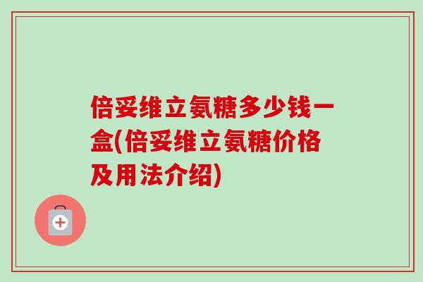 倍妥维立氨糖多少钱一盒(倍妥维立氨糖价格及用法介绍)