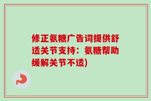 修正氨糖广告词提供舒适关节支持：氨糖帮助缓解关节不适)