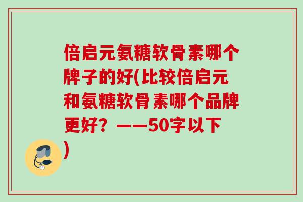 倍启元氨糖软骨素哪个牌子的好(比较倍启元和氨糖软骨素哪个品牌更好？——50字以下)