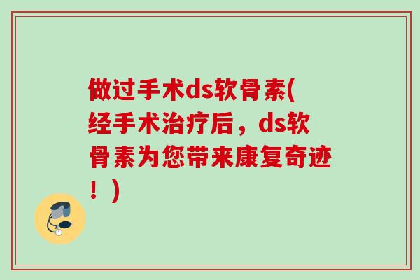 做过手术ds软骨素(经手术治疗后，ds软骨素为您带来康复奇迹！)