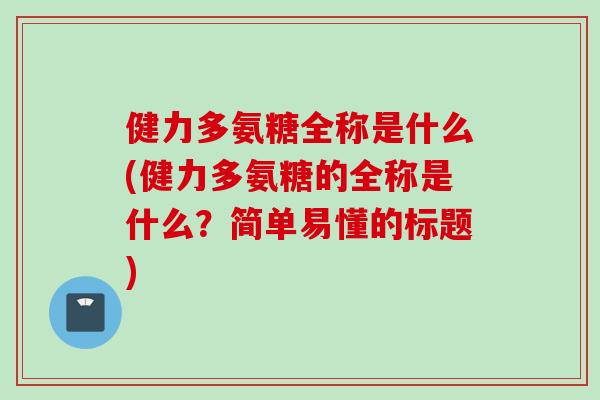 健力多氨糖全称是什么(健力多氨糖的全称是什么？简单易懂的标题)
