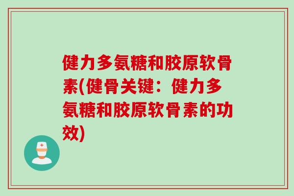 健力多氨糖和胶原软骨素(健骨关键：健力多氨糖和胶原软骨素的功效)