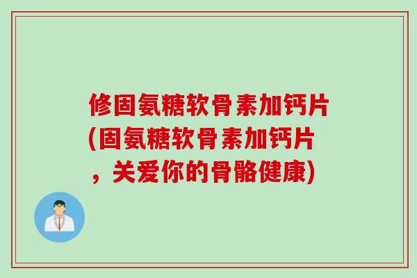 修固氨糖软骨素加钙片(固氨糖软骨素加钙片，关爱你的骨骼健康)