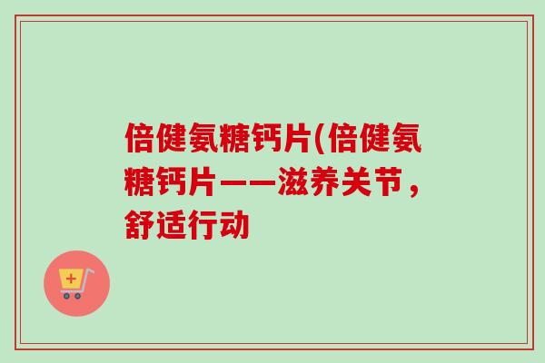 倍健氨糖钙片(倍健氨糖钙片——滋养关节，舒适行动