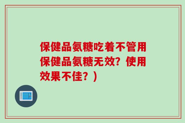 保健品氨糖吃着不管用保健品氨糖无效？使用效果不佳？)