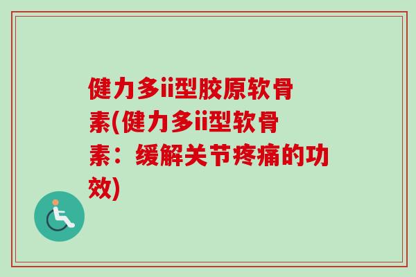 健力多ii型胶原软骨素(健力多ii型软骨素：缓解关节疼痛的功效)
