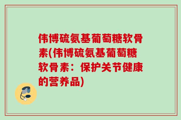 伟博硫氨基葡萄糖软骨素(伟博硫氨基葡萄糖软骨素：保护关节健康的营养品)