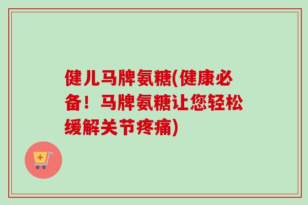 健儿马牌氨糖(健康必备！马牌氨糖让您轻松缓解关节疼痛)