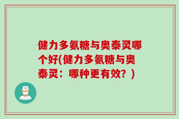 健力多氨糖与奥泰灵哪个好(健力多氨糖与奥泰灵：哪种更有效？)