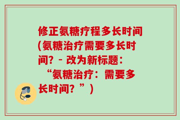 修正氨糖疗程多长时间(氨糖治疗需要多长时间？- 改为新标题： “氨糖治疗：需要多长时间？”)