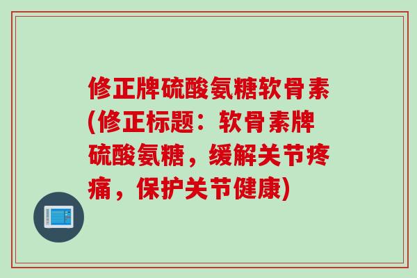 修正牌硫酸氨糖软骨素(修正标题：软骨素牌硫酸氨糖，缓解关节疼痛，保护关节健康)