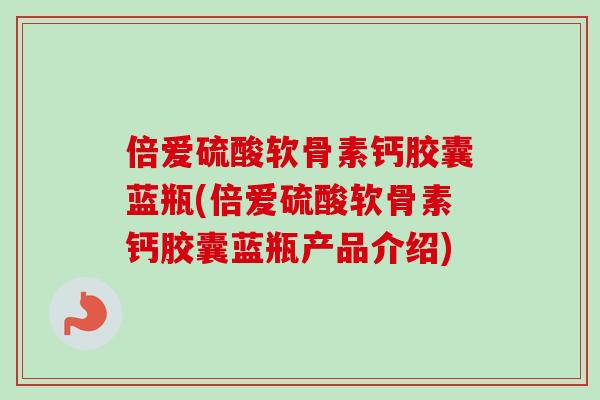 倍爱硫酸软骨素钙胶囊蓝瓶(倍爱硫酸软骨素钙胶囊蓝瓶产品介绍) 倍爱硫酸软骨素钙胶囊蓝瓶(倍爱硫酸软骨素钙胶囊蓝瓶产品介绍)